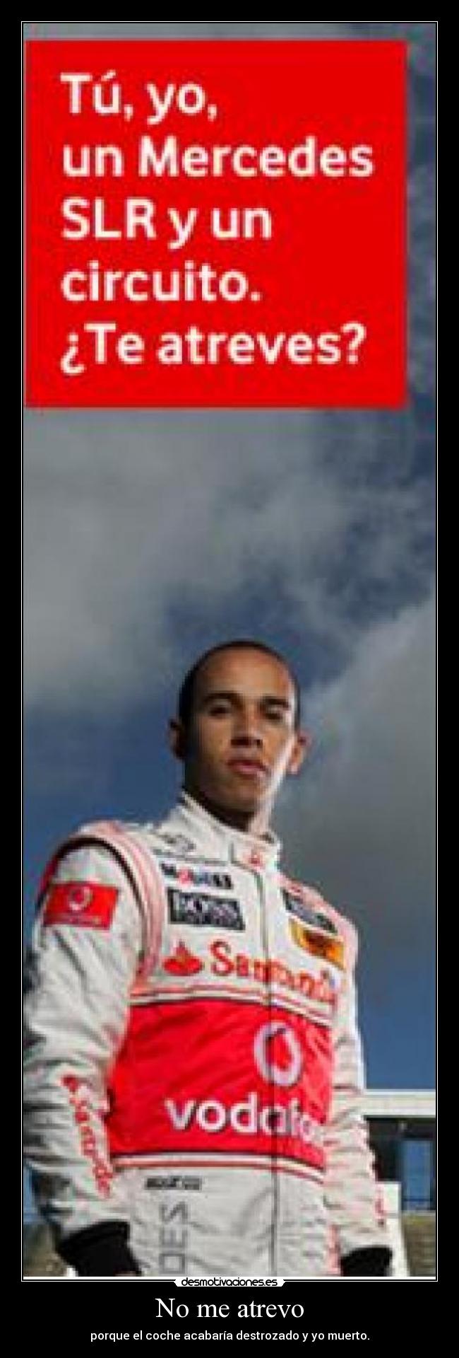 No me atrevo - porque el coche acabaría destrozado y yo muerto.