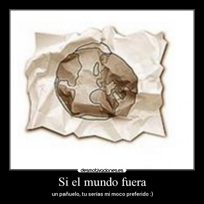 Si el mundo fuera - un pañuelo, tu serías mi moco preferido :)