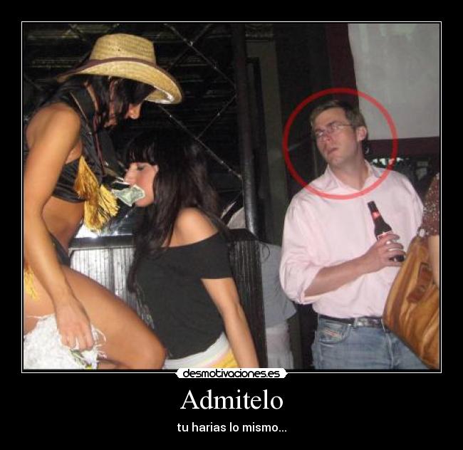 Admitelo - tu harias lo mismo...