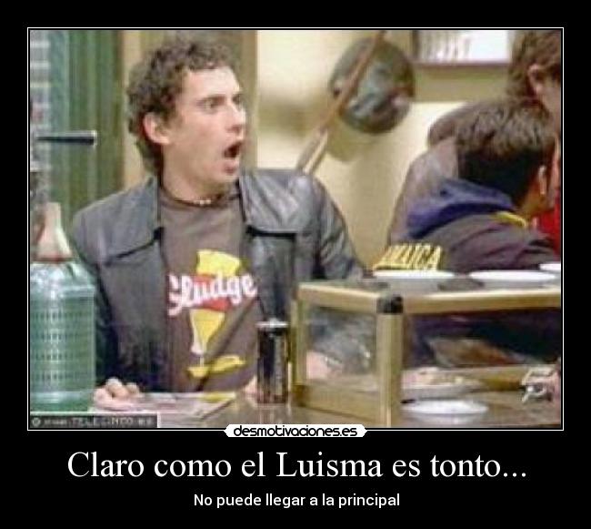 Claro como el Luisma es tonto... -