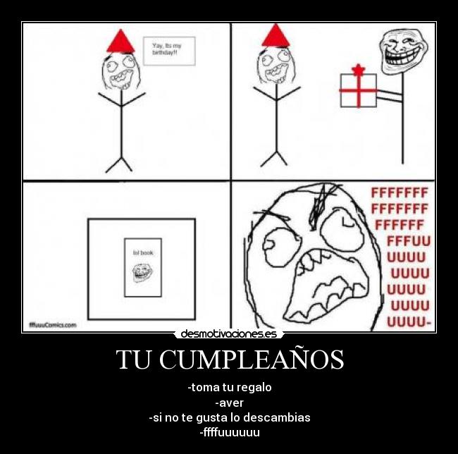 TU CUMPLEAÑOS - -toma tu regalo
-aver
-si no te gusta lo descambias
-ffffuuuuuu
