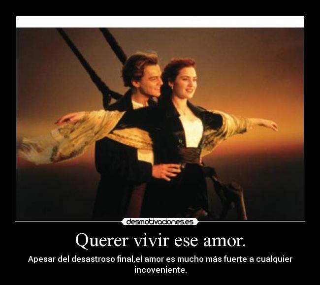 Querer vivir ese amor. - Apesar del desastroso final,el amor es mucho más fuerte a cualquier incoveniente.