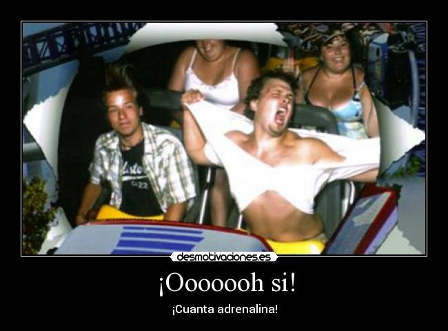¡Ooooooh si! - ¡Cuanta adrenalina!