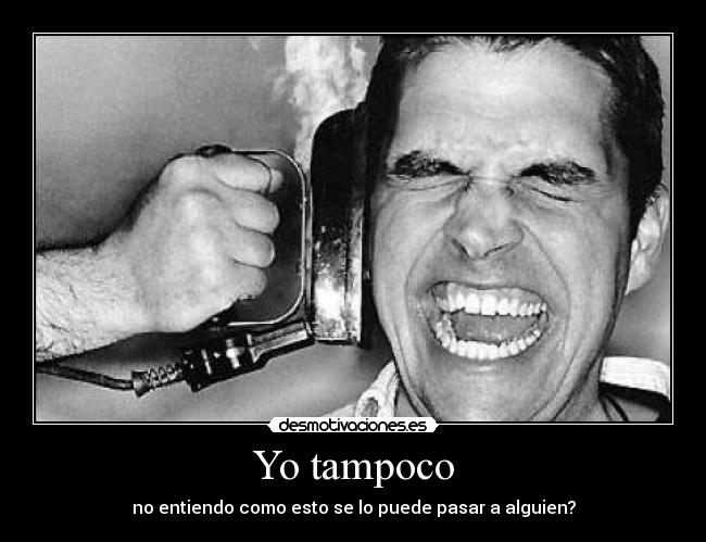 Yo tampoco - no entiendo como esto se lo puede pasar a alguien?