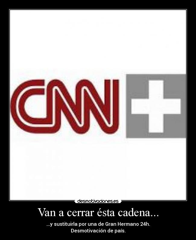Van a cerrar ésta cadena... - ...y sustituirla por una de Gran Hermano 24h.
Desmotivación de país.