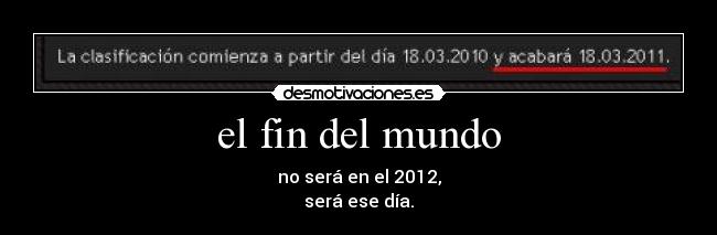 el fin del mundo - no será en el 2012,
será ese día.