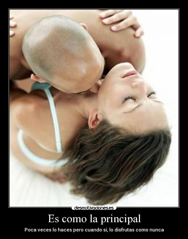 Es como la principal - Poca veces lo haces pero cuando si, lo disfrutas como nunca