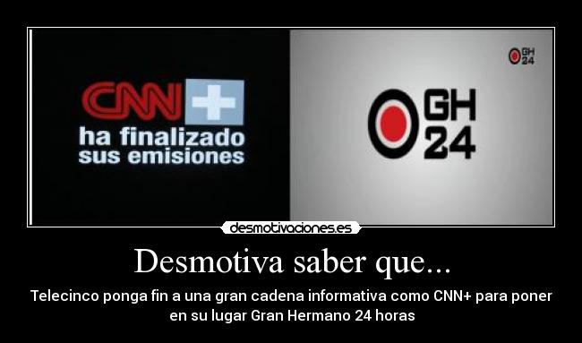 Desmotiva saber que... - Telecinco ponga fin a una gran cadena informativa como CNN+ para poner
en su lugar Gran Hermano 24 horas