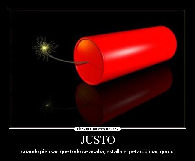 JUSTO - cuando piensas que todo se acaba, estalla el petardo mas gordo.