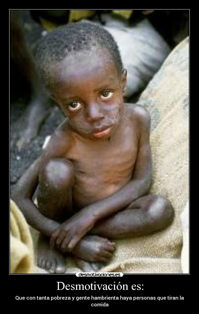 Desmotivación es: - Que con tanta pobreza y gente hambrienta haya personas que tiran la comida