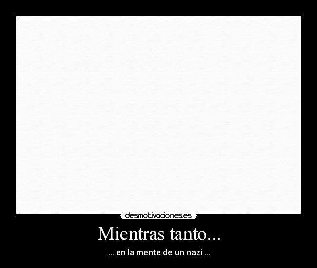 Mientras tanto... - ... en la mente de un nazi ...