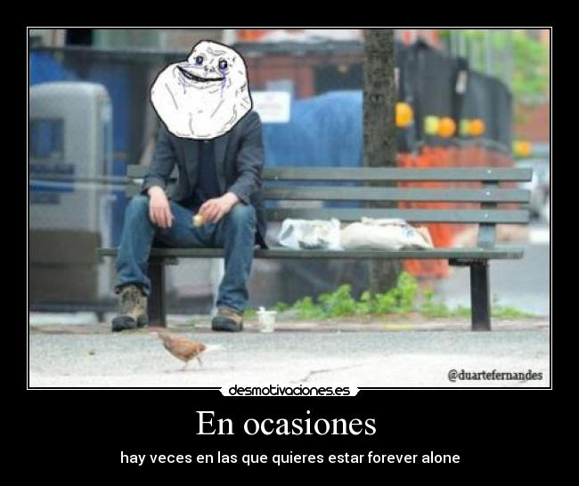 En ocasiones - hay veces en las que quieres estar forever alone