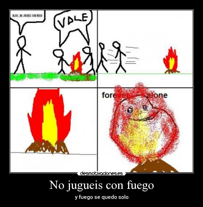 No jugueis con fuego - y fuego se quedo solo