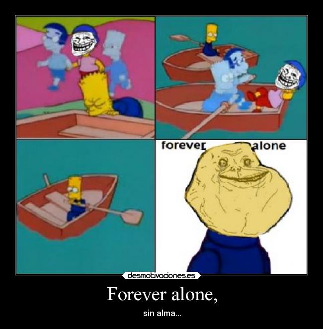 Forever alone, - sin alma...