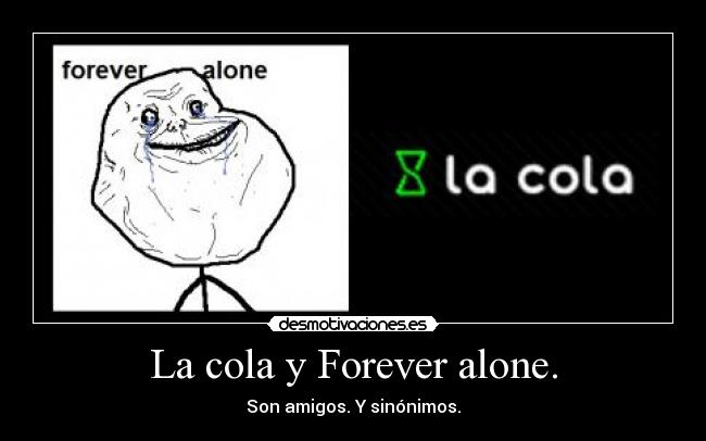 La cola y Forever alone. - Son amigos. Y sinónimos.