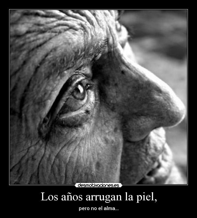 Los años arrugan la piel, - pero no el alma...