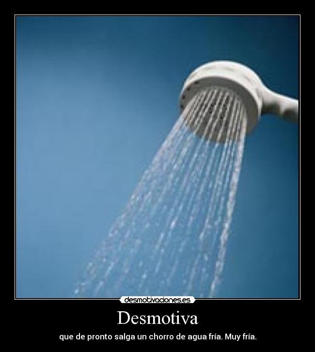 Desmotiva - que de pronto salga un chorro de agua fría. Muy fría.