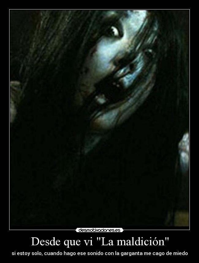 Desde que vi La maldición - si estoy solo, cuando hago ese sonido con la garganta me cago de miedo