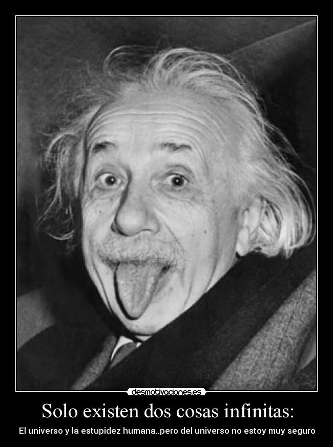 Solo existen dos cosas infinitas: - El universo y la estupidez humana..pero del universo no estoy muy seguro