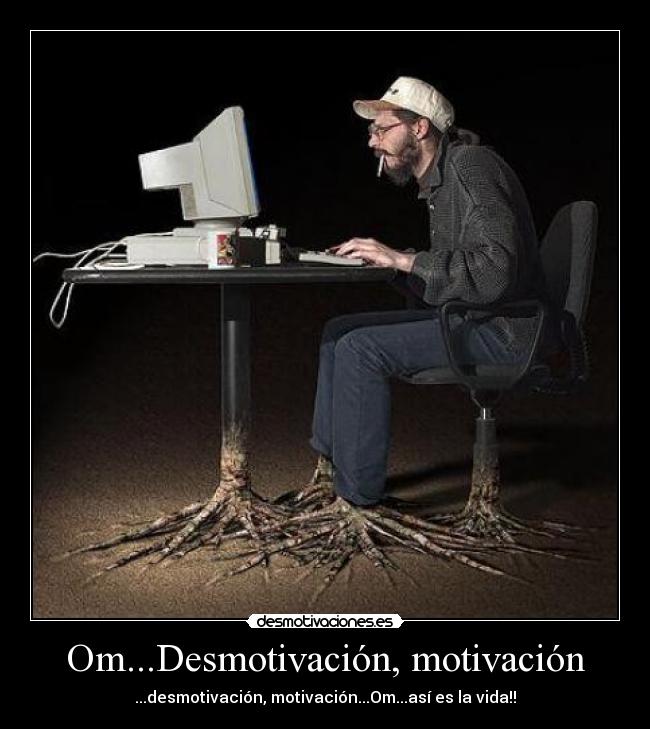 Om...Desmotivación, motivación - ...desmotivación, motivación...Om...así es la vida!!