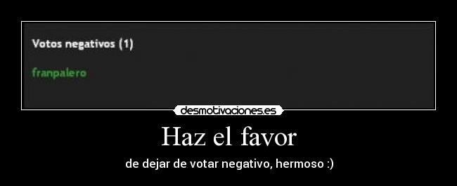 Haz el favor - de dejar de votar negativo, hermoso :)