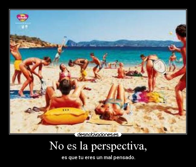 No es la perspectiva, - es que tu eres un mal pensado.