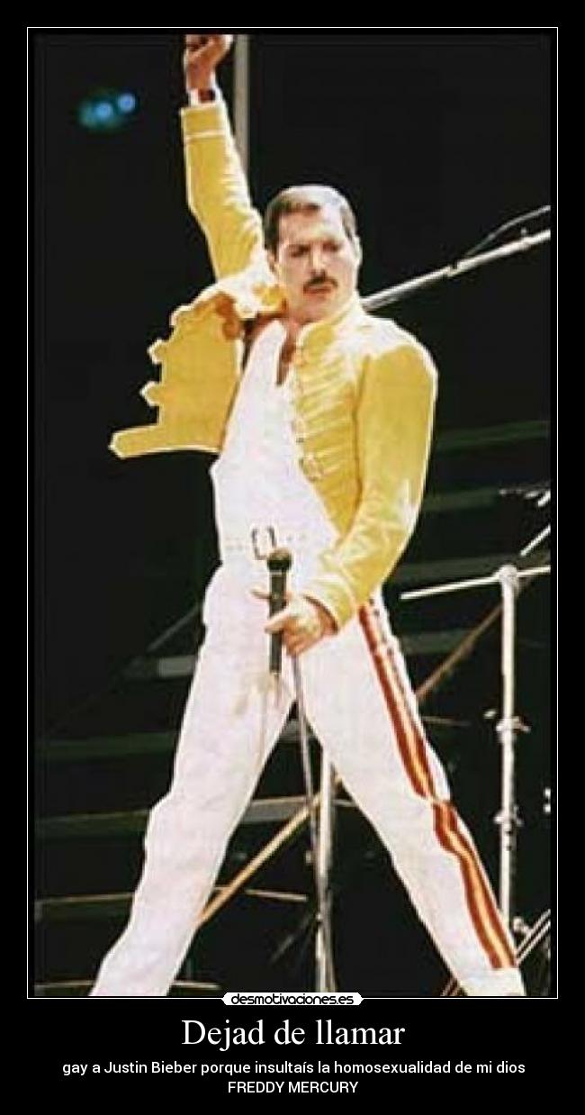 Dejad de llamar - gay a Justin Bieber porque insultaís la homosexualidad de mi dios
FREDDY MERCURY