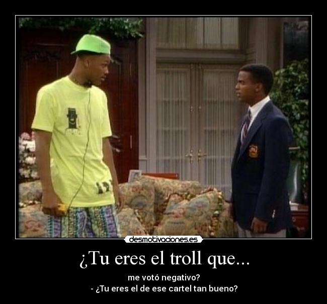 ¿Tu eres el troll que... - me votó negativo?
- ¿Tu eres el de ese cartel tan bueno?