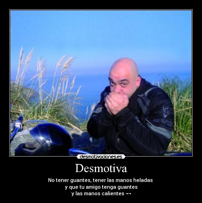 Desmotiva - No tener guantes, tener las manos heladas
y que tu amigo tenga guantes
y las manos calientes ¬¬