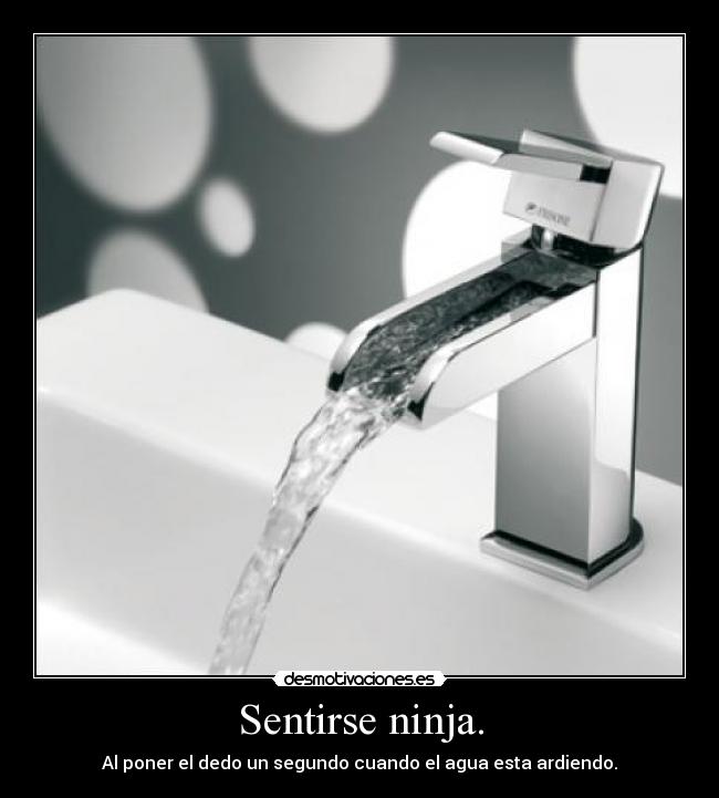 Sentirse ninja. - Al poner el dedo un segundo cuando el agua esta ardiendo.