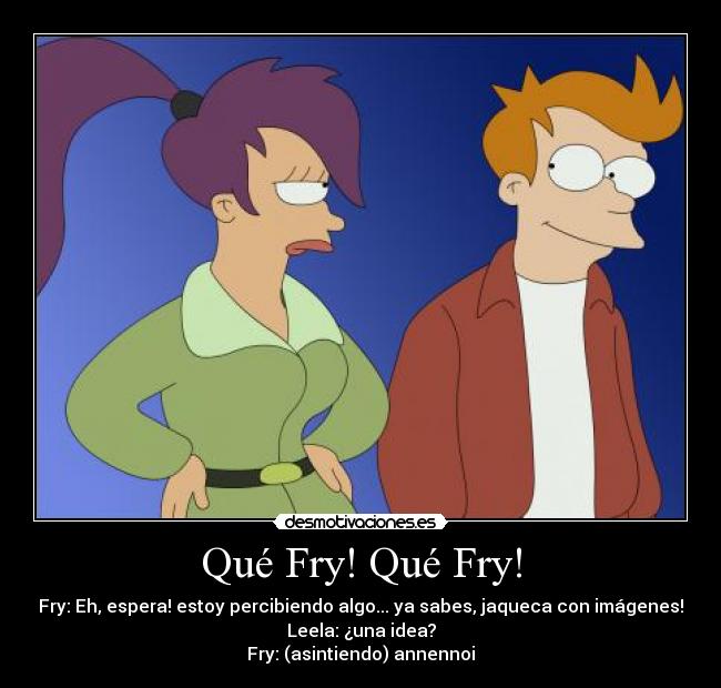 Qué Fry! Qué Fry! - Fry: Eh, espera! estoy percibiendo algo... ya sabes, jaqueca con imágenes!
Leela: ¿una idea?
Fry: (asintiendo) annennoi