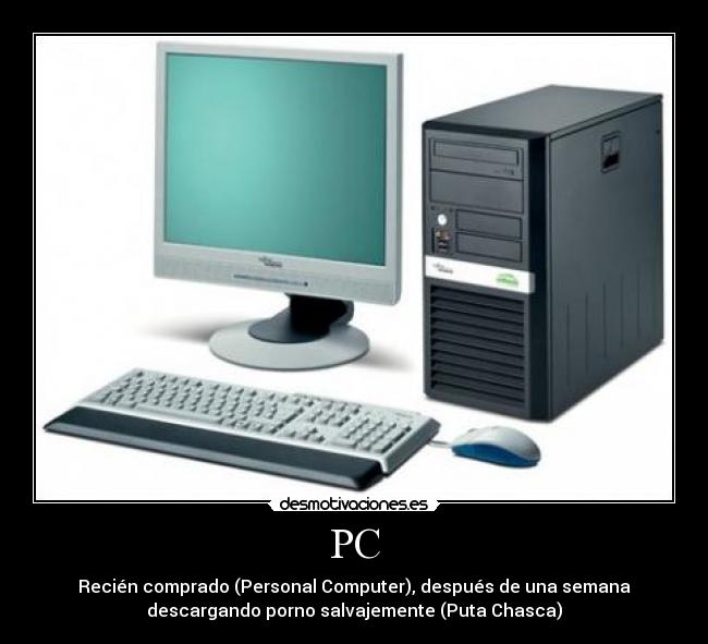 PC - Recién comprado (Personal Computer), después de una semana
descargando porno salvajemente (Puta Chasca)