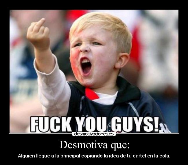 Desmotiva que: - Alguien llegue a la principal copiando la idea de tu cartel en la cola.
