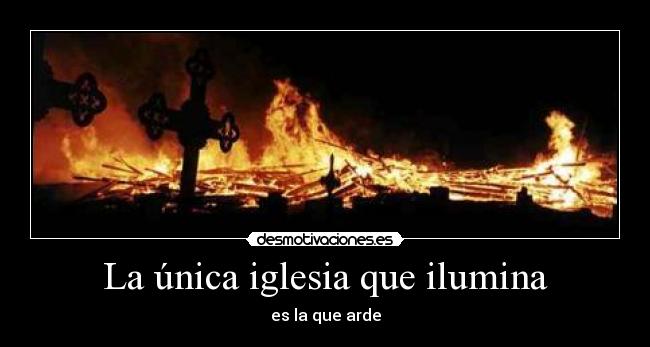 La única iglesia que ilumina - es la que arde