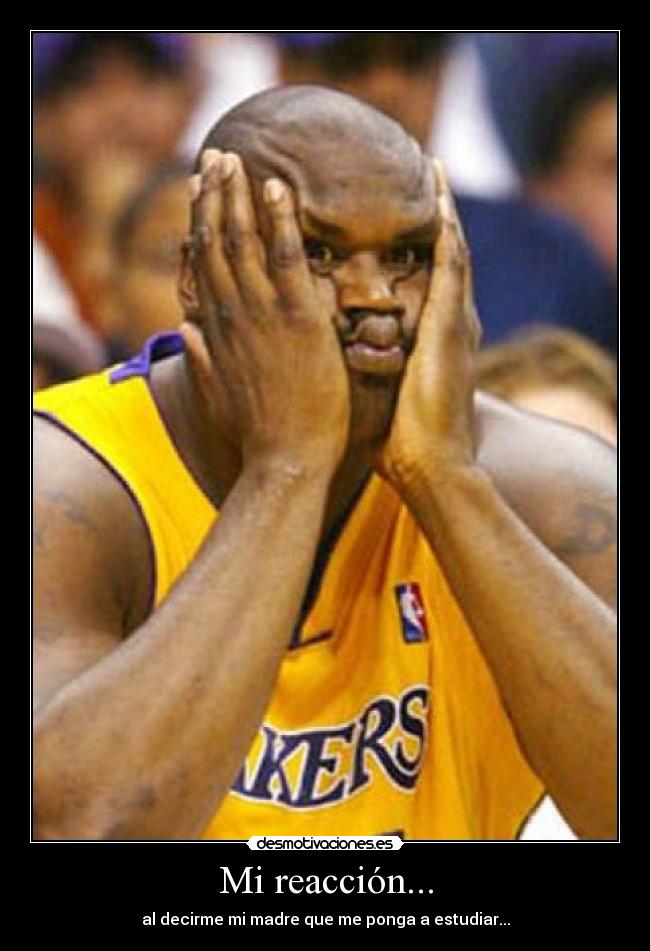 Mi reacción... - al decirme mi madre que me ponga a estudiar...