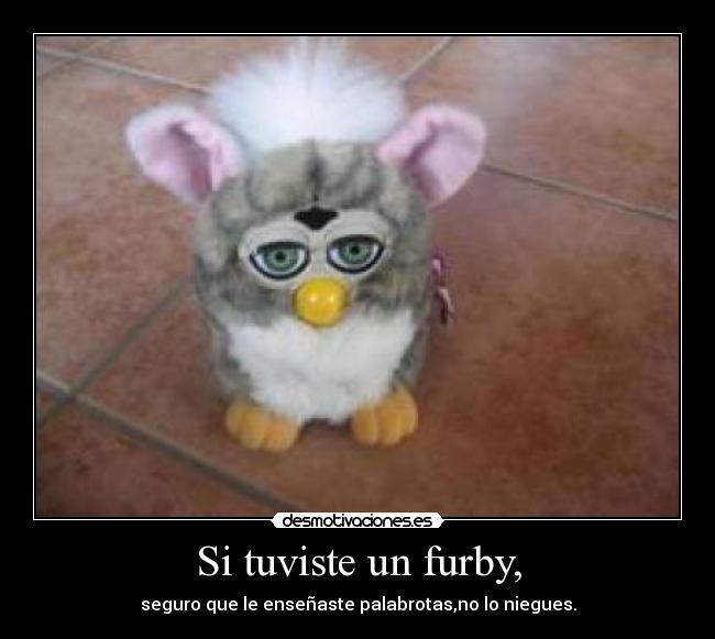 Si tuviste un furby, - seguro que le enseñaste palabrotas,no lo niegues.