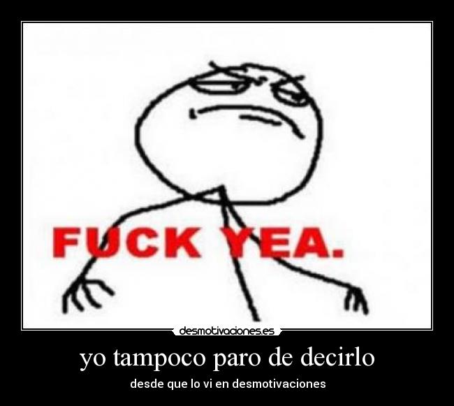 yo tampoco paro de decirlo - desde que lo vi en desmotivaciones