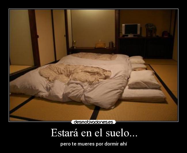 Estará en el suelo... - pero te mueres por dormir ahí