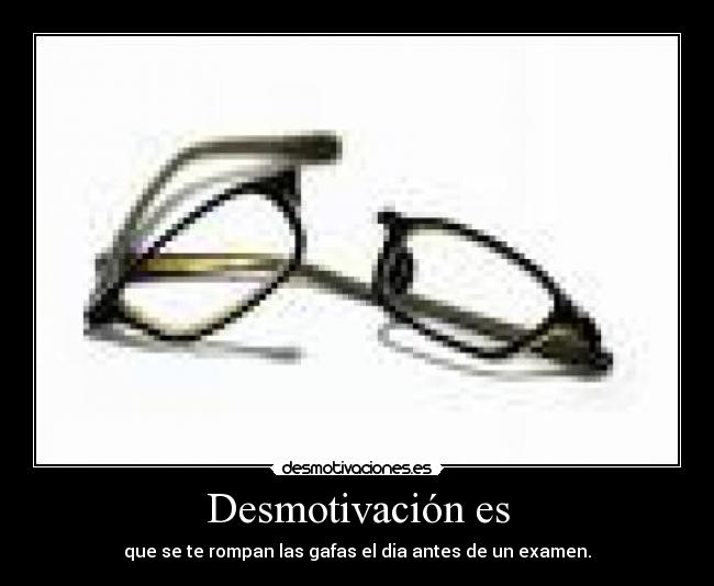 Desmotivación es - que se te rompan las gafas el dia antes de un examen.