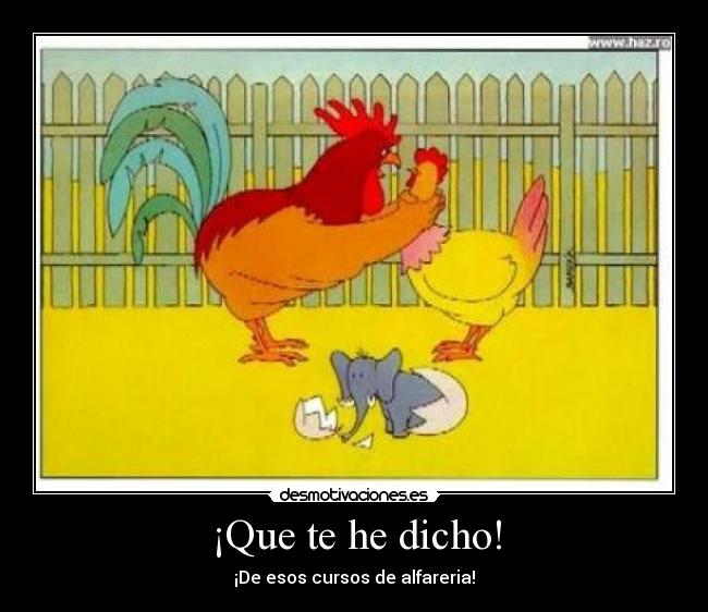 ¡Que te he dicho! - ¡De esos cursos de alfareria!