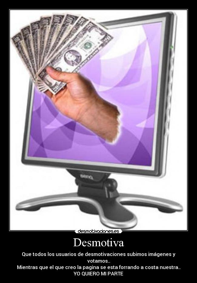Desmotiva - Que todos los usuarios de desmotivaciones subimos imágenes y votamos..
Mientras que el que creo la pagina se esta forrando a costa nuestra..
YO QUIERO MI PARTE