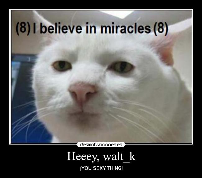 Heeey, walt_k - ¡YOU SEXY THING!