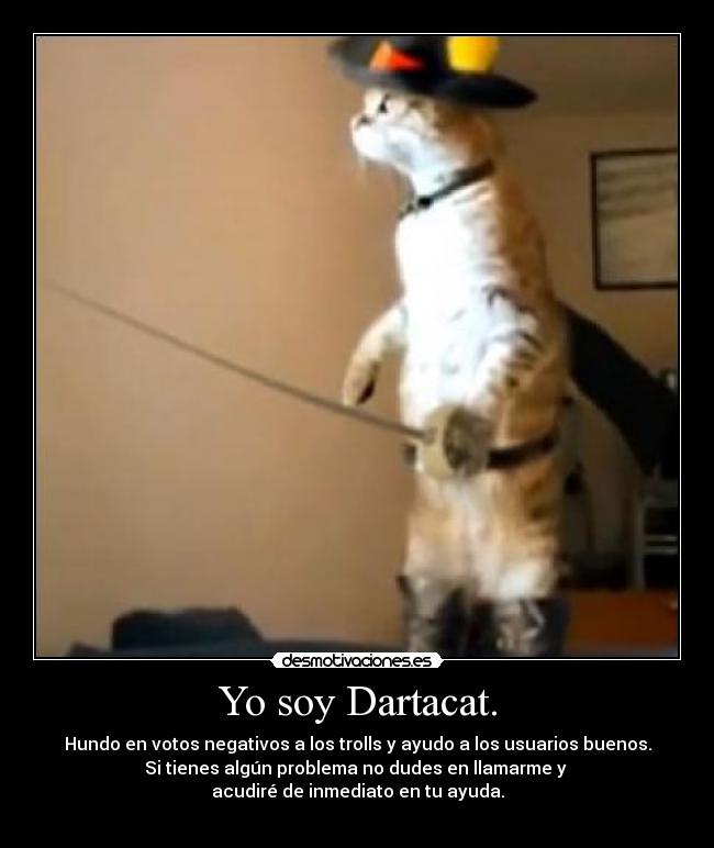 Yo soy Dartacat. - Hundo en votos negativos a los trolls y ayudo a los usuarios buenos.
Si tienes algún problema no dudes en llamarme y
acudiré de inmediato en tu ayuda.