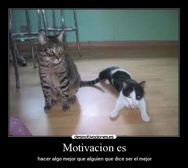 Motivacion es - hacer algo mejor que alguien que dice ser el mejor