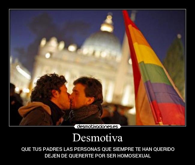 Desmotiva - QUE TUS PADRES LAS PERSONAS QUE SIEMPRE TE HAN QUERIDO
DEJEN DE QUERERTE POR SER HOMOSEXUAL