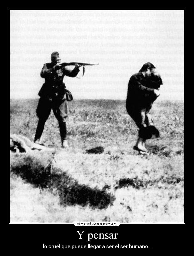 Y pensar - lo cruel que puede llegar a ser el ser humano...