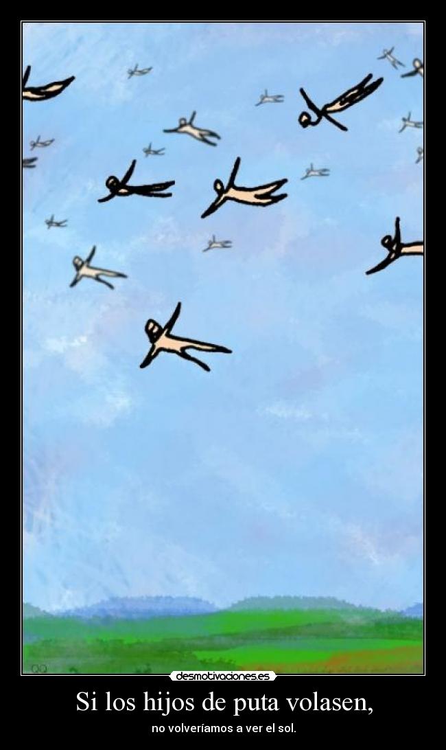 Si los hijos de puta volasen, - no volveríamos a ver el sol.