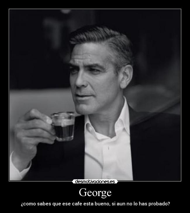George - ¿como sabes que ese cafe esta bueno, si aun no lo has probado?
