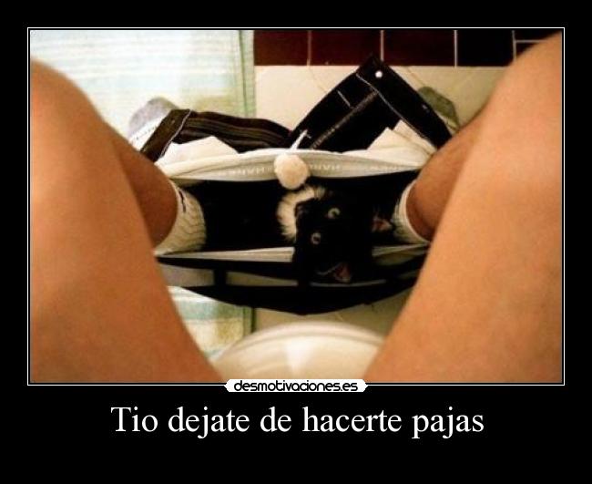Tio dejate de hacerte pajas -