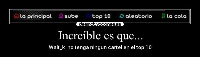 Increíble es que... - Walt_k  no tenga ningun cartel en el top 10
